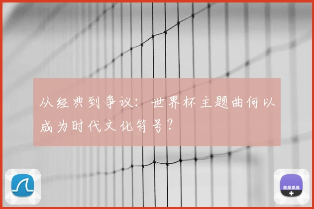 从经典到争议：世界杯主题曲何以成为时代文化符号？