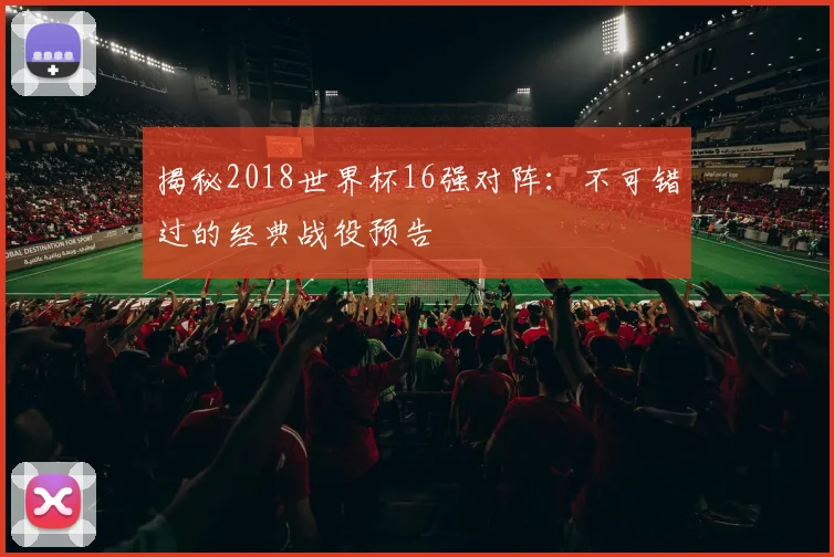 揭秘2018世界杯16强对阵：不可错过的经典战役预告