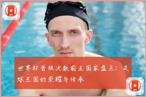 世界杯晋级次数前五国家盘点：足球王国的荣耀与传承