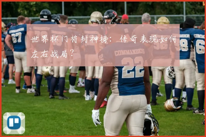 世界杯门将封神榜：传奇表现如何左右战局？