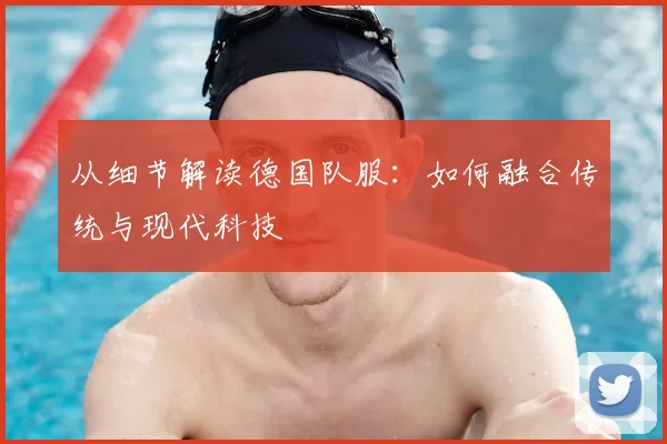 从细节解读德国队服：如何融合传统与现代科技