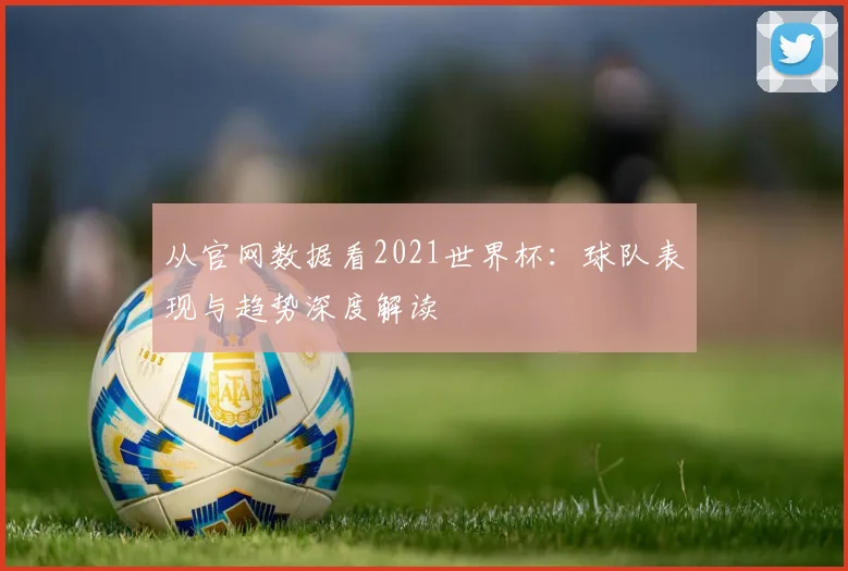 从官网数据看2021世界杯：球队表现与趋势深度解读