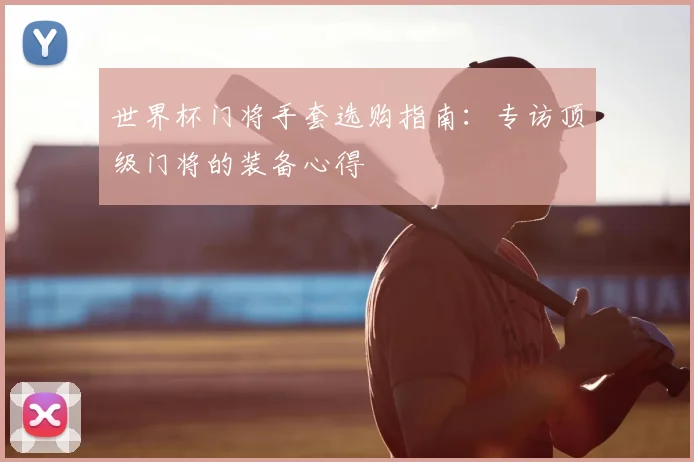 世界杯门将手套选购指南：专访顶级门将的装备心得