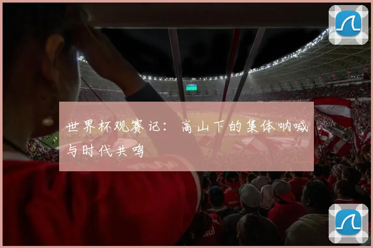 世界杯观赛记：高山下的集体呐喊与时代共鸣