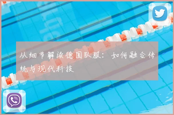 从细节解读德国队服：如何融合传统与现代科技