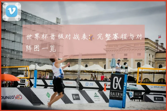世界杯晋级对战表：完整赛程与对阵图一览