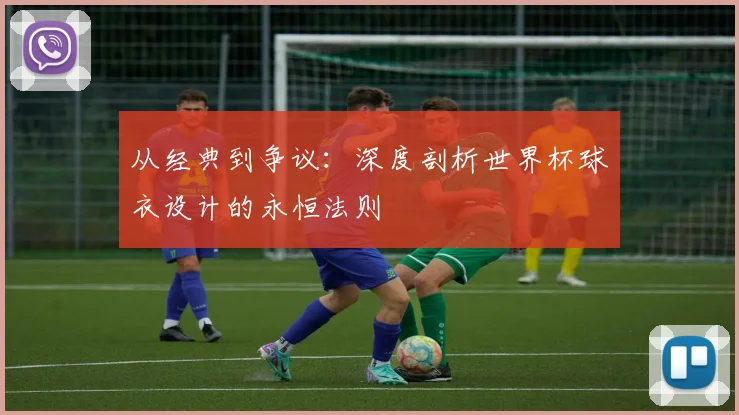 从经典到争议：深度剖析世界杯球衣设计的永恒法则