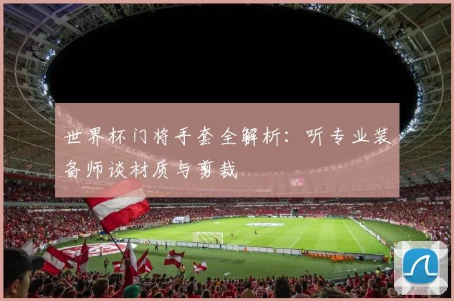 世界杯门将手套全解析：听专业装备师谈材质与剪裁