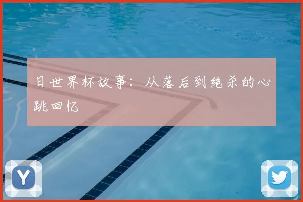 日世界杯故事：从落后到绝杀的心跳回忆