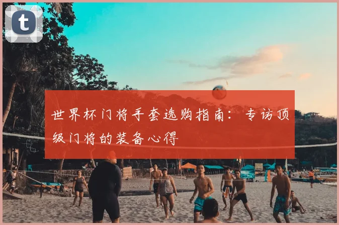 世界杯门将手套选购指南：专访顶级门将的装备心得