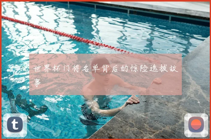 世界杯门将名单背后的惊险选拔故事