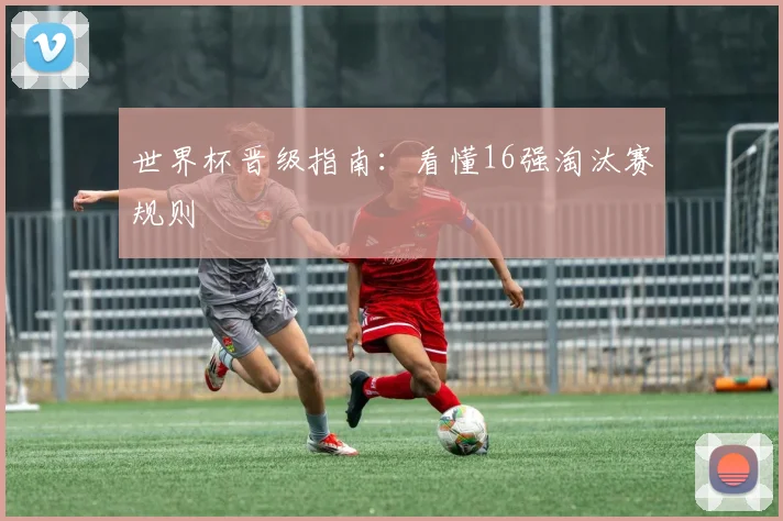 世界杯晋级指南：看懂16强淘汰赛规则