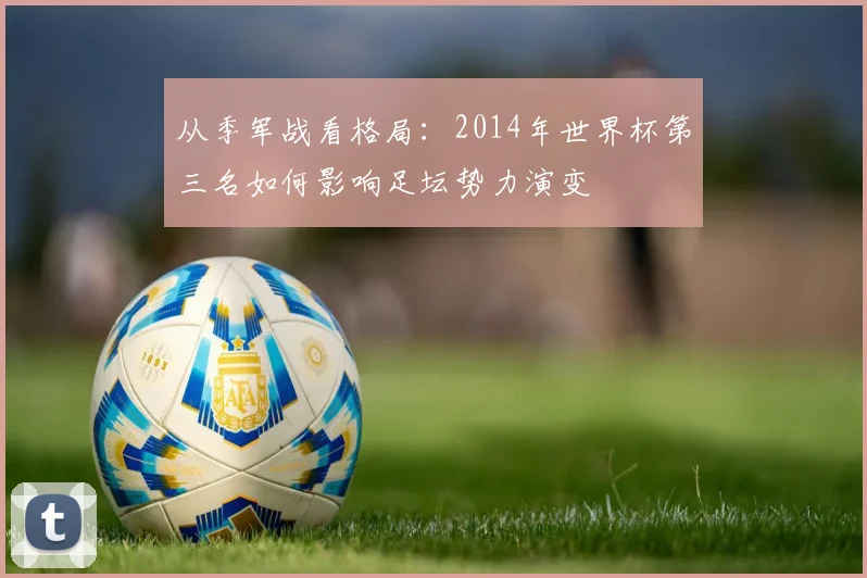 从季军战看格局：2014年世界杯第三名如何影响足坛势力演变