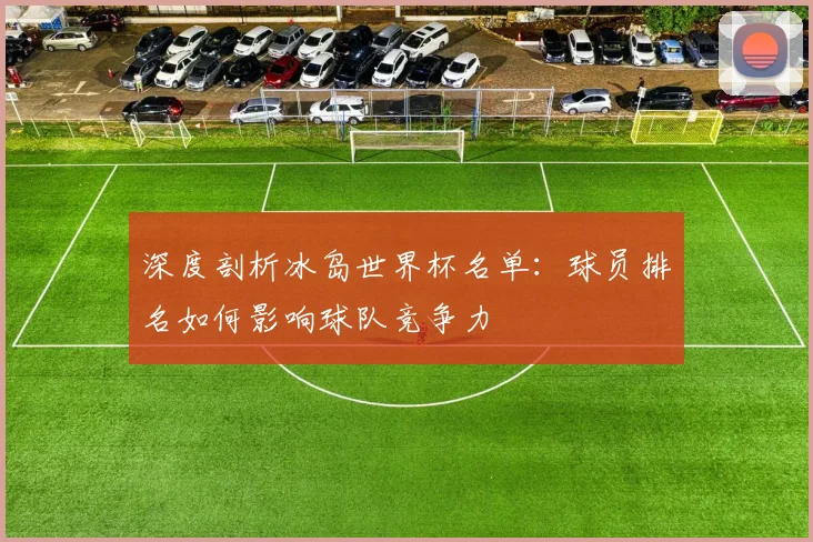 深度剖析冰岛世界杯名单：球员排名如何影响球队竞争力