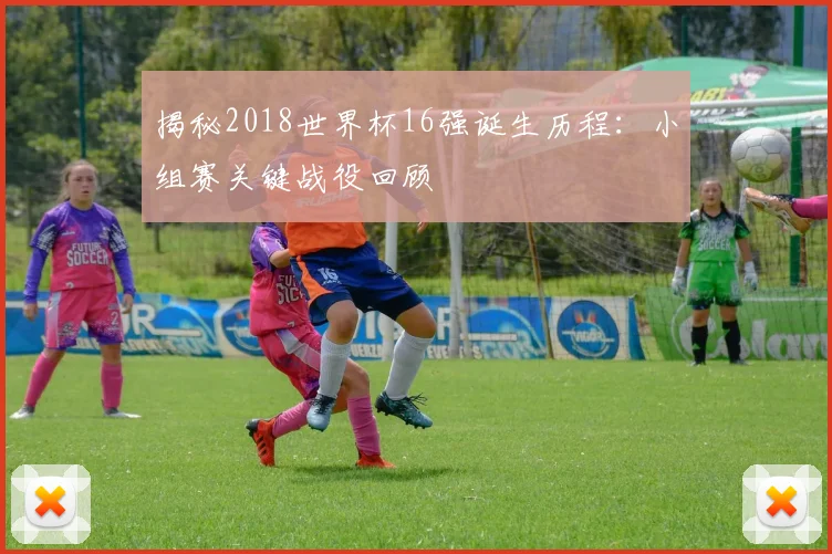 揭秘2018世界杯16强诞生历程：小组赛关键战役回顾