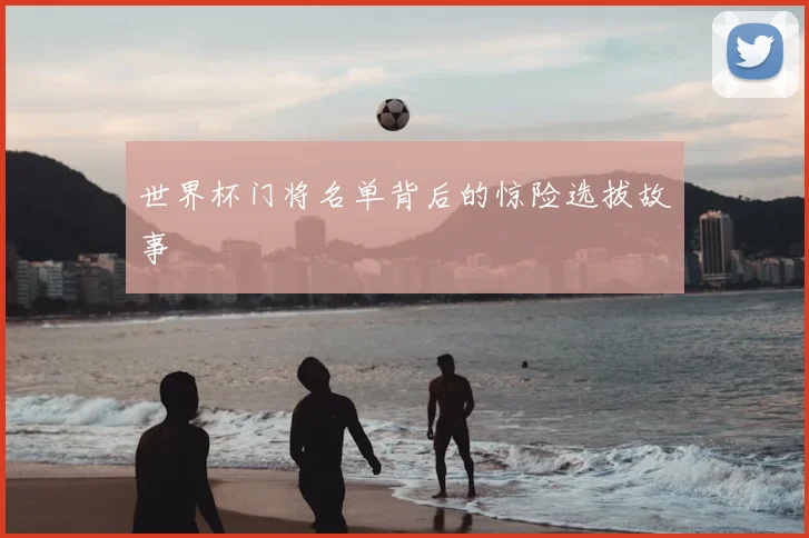 世界杯门将名单背后的惊险选拔故事