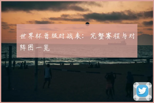世界杯晋级对战表：完整赛程与对阵图一览