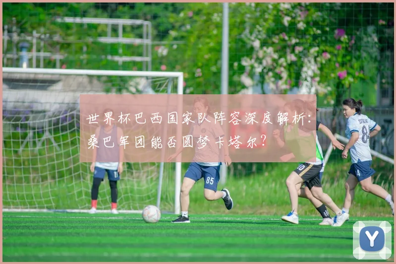 世界杯巴西国家队阵容深度解析：桑巴军团能否圆梦卡塔尔？