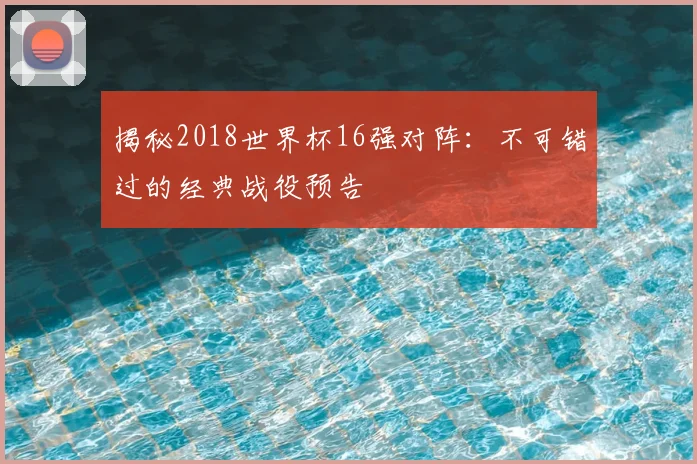 揭秘2018世界杯16强对阵：不可错过的经典战役预告