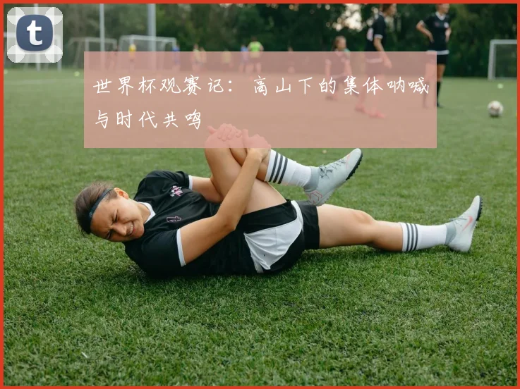 世界杯观赛记：高山下的集体呐喊与时代共鸣