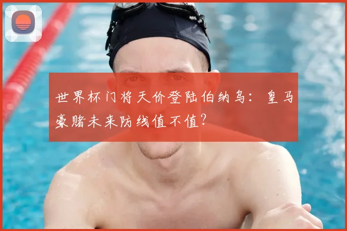 世界杯门将天价登陆伯纳乌：皇马豪赌未来防线值不值？