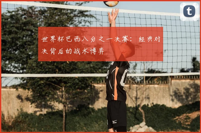 世界杯巴西八分之一决赛：经典对决背后的战术博弈