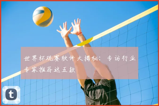 世界杯观赛软件大揭秘：专访行业专家推荐这五款