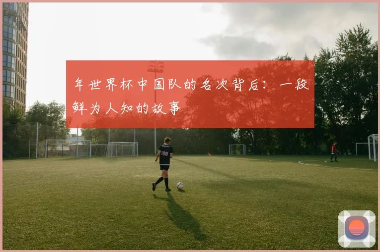年世界杯中国队的名次背后：一段鲜为人知的故事