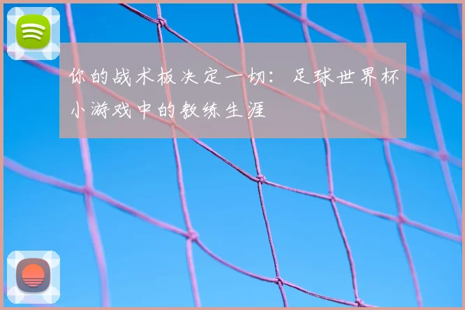 你的战术板决定一切：足球世界杯小游戏中的教练生涯