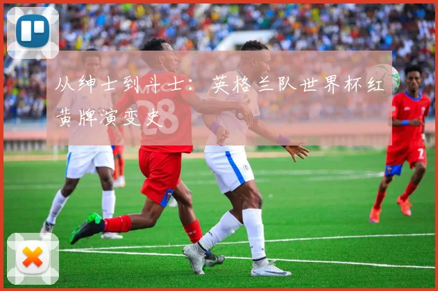 从绅士到斗士：英格兰队世界杯红黄牌演变史