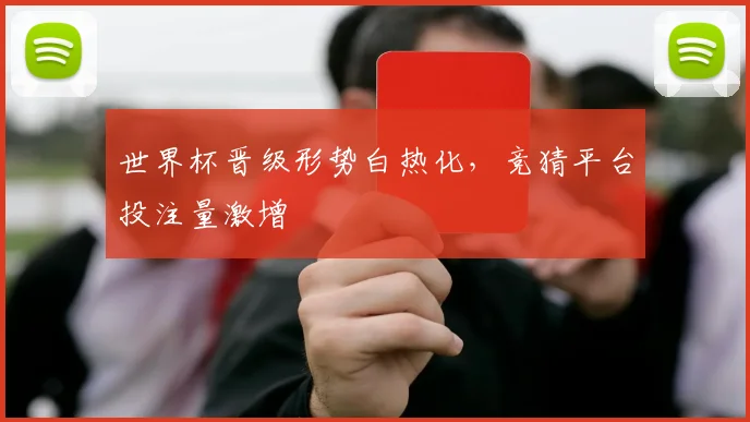 世界杯晋级形势白热化，竞猜平台投注量激增