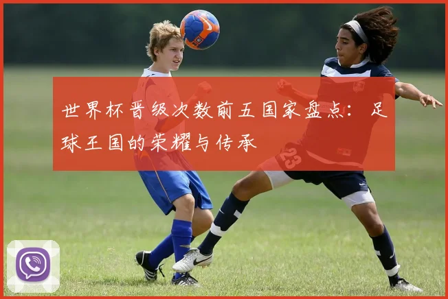 世界杯晋级次数前五国家盘点：足球王国的荣耀与传承
