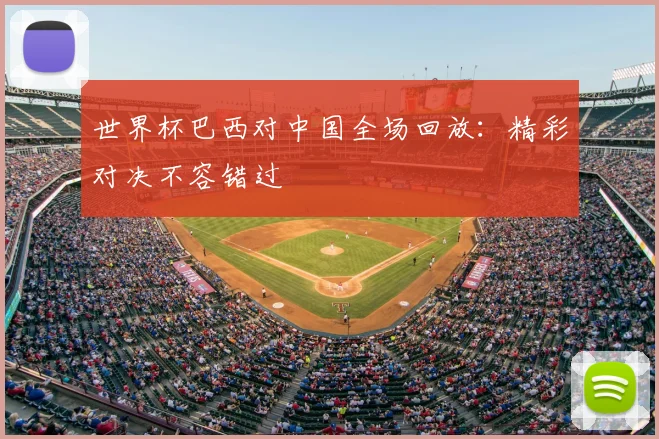 世界杯巴西对中国全场回放：精彩对决不容错过