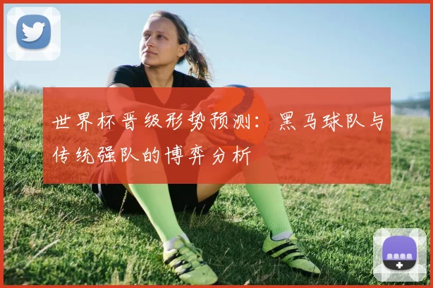 世界杯晋级形势预测：黑马球队与传统强队的博弈分析