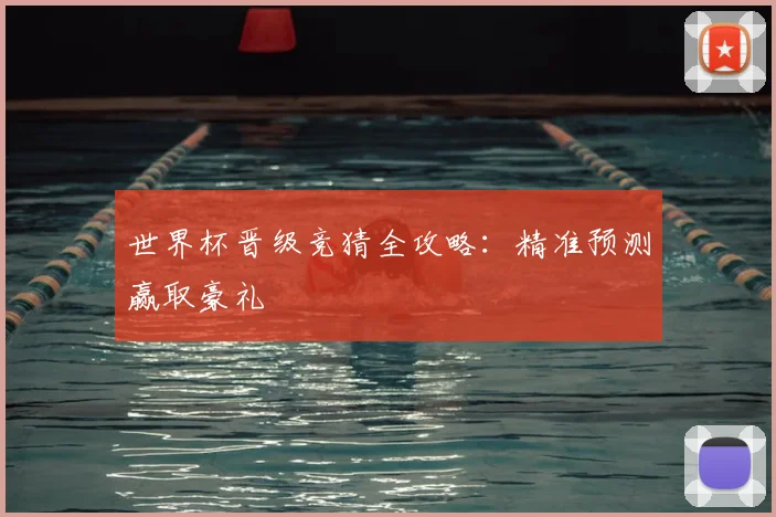 世界杯晋级竞猜全攻略：精准预测赢取豪礼
