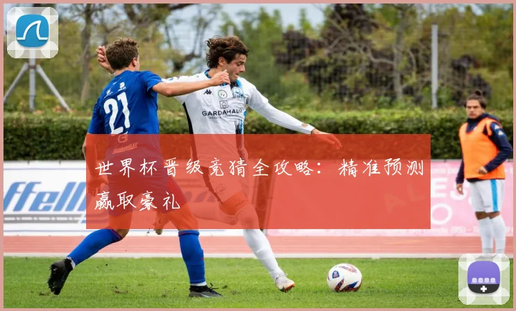 世界杯晋级竞猜全攻略：精准预测赢取豪礼