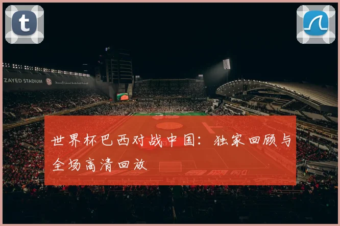 世界杯巴西对战中国：独家回顾与全场高清回放
